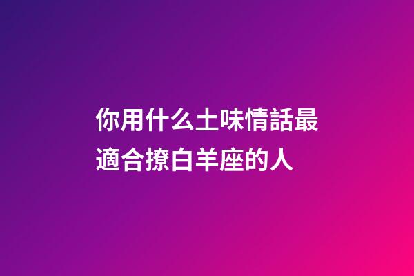 你用什么土味情話最適合撩白羊座的人-第1張-星座運勢-玄機派