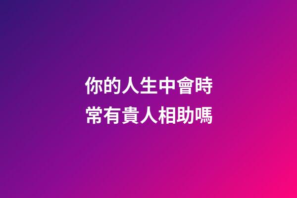 你的人生中會時常有貴人相助嗎?