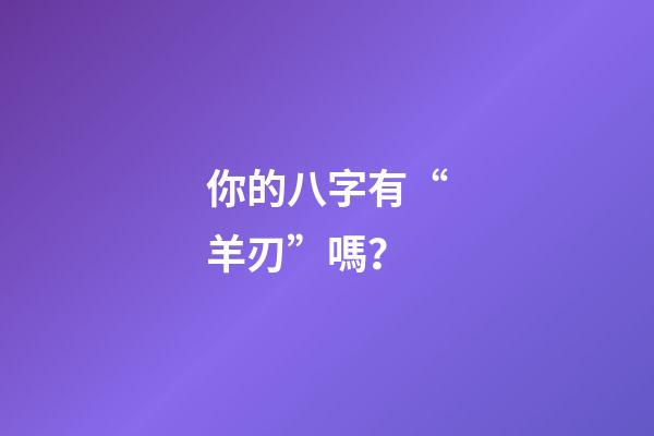 你的八字有“羊刃”嗎？