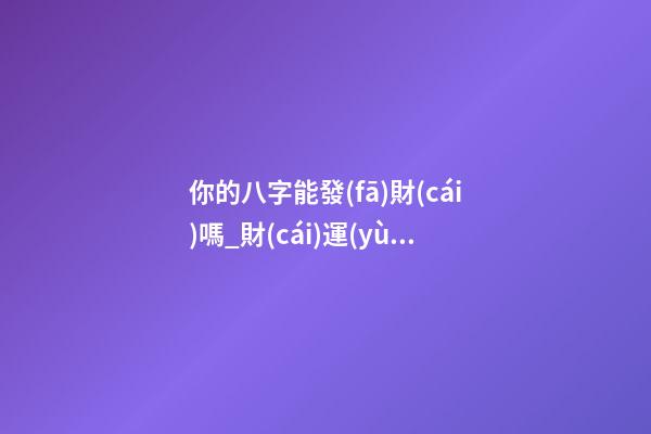 你的八字能發(fā)財(cái)嗎_財(cái)運(yùn)預(yù)測(cè)