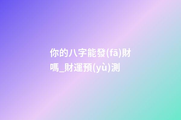 你的八字能發(fā)財嗎_財運預(yù)測