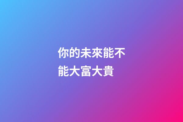 你的未來能不能大富大貴