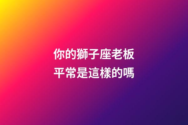 你的獅子座老板平常是這樣的嗎-第1張-星座運(yùn)勢(shì)-玄機(jī)派