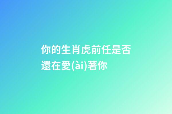 你的生肖虎前任是否還在愛(ài)著你