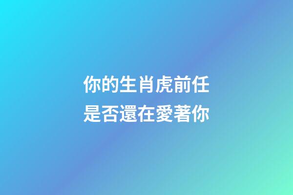 你的生肖虎前任是否還在愛著你
