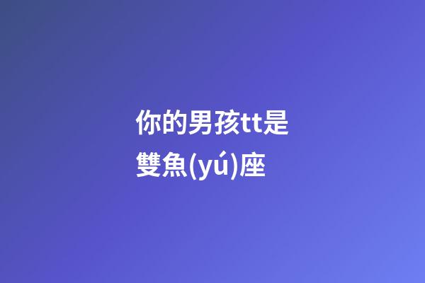 你的男孩tt是雙魚(yú)座-第1張-星座運(yùn)勢(shì)-玄機(jī)派