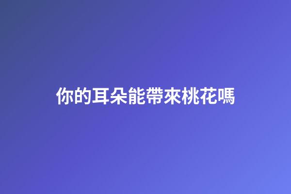 你的耳朵能帶來桃花嗎