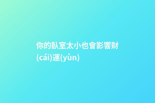 你的臥室太小也會影響財(cái)運(yùn)