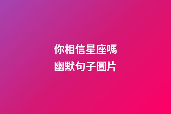 你相信星座嗎幽默句子圖片-第1張-星座運勢-玄機派