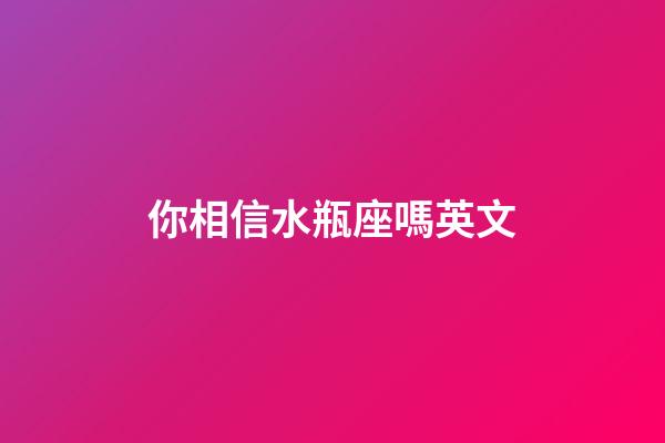 你相信水瓶座嗎英文-第1張-星座運勢-玄機派