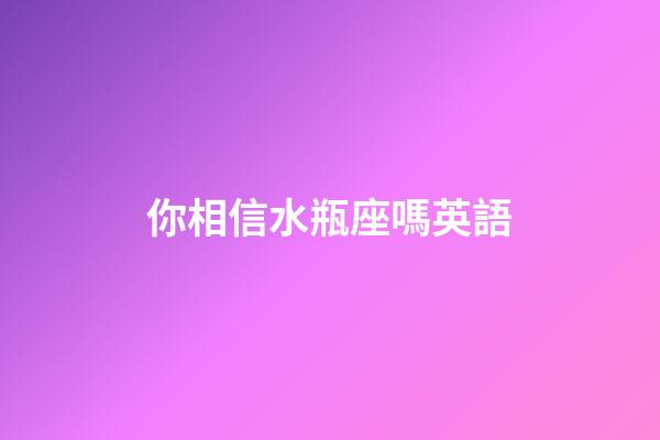 你相信水瓶座嗎英語-第1張-星座運勢-玄機(jī)派
