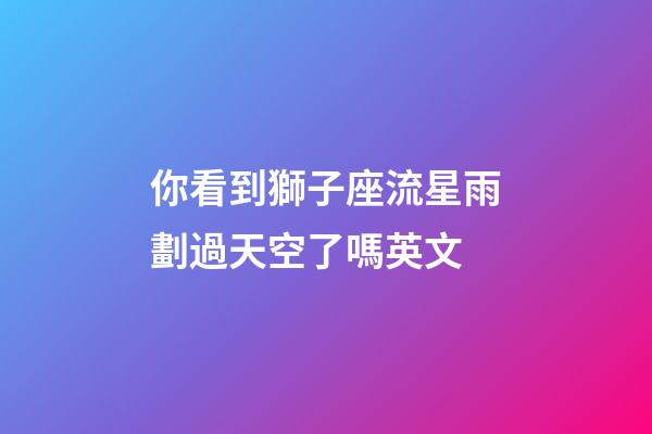 你看到獅子座流星雨劃過天空了嗎英文-第1張-星座運勢-玄機派