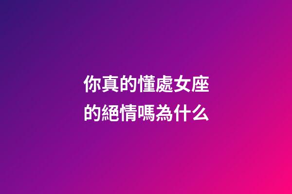你真的懂處女座的絕情嗎為什么-第1張-星座運勢-玄機派