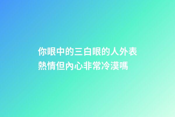 你眼中的三白眼的人外表熱情但內心非常冷漠嗎