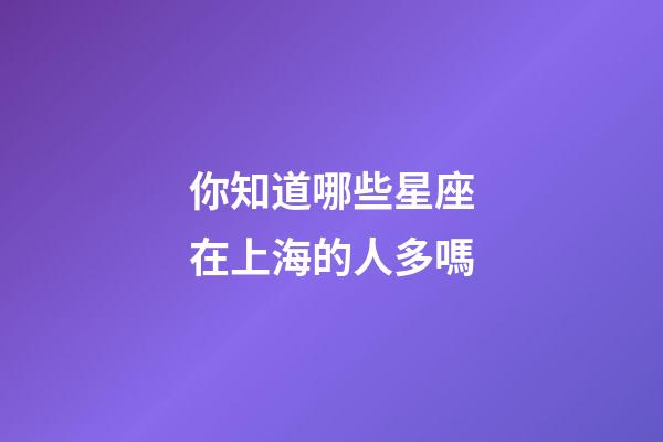 你知道哪些星座在上海的人多嗎-第1張-星座運(yùn)勢-玄機(jī)派