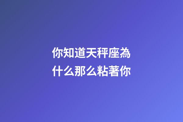 你知道天秤座為什么那么粘著你-第1張-星座運勢-玄機派