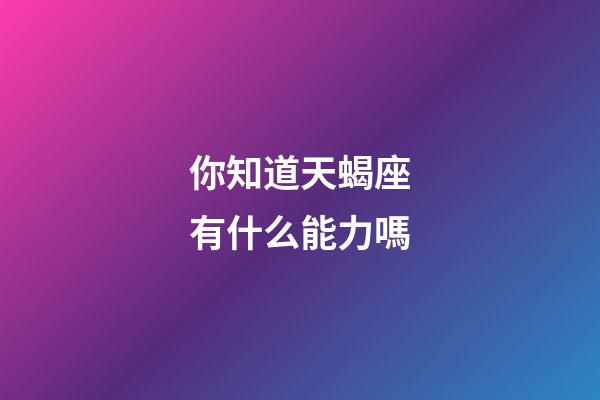 你知道天蝎座有什么能力嗎-第1張-星座運勢-玄機派
