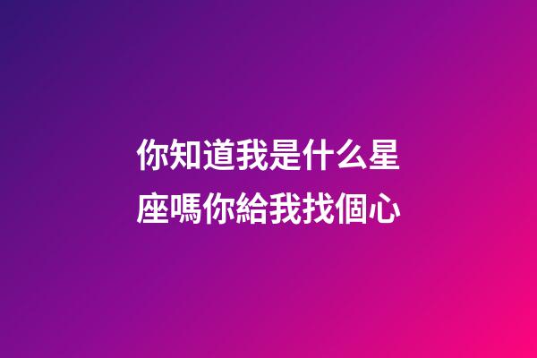 你知道我是什么星座嗎你給我找個心-第1張-星座運勢-玄機派