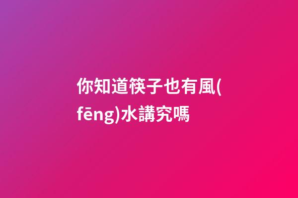 你知道筷子也有風(fēng)水講究嗎
