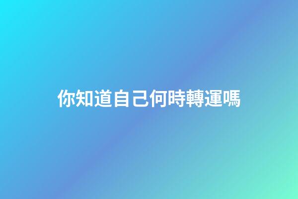 你知道自己何時轉運嗎?