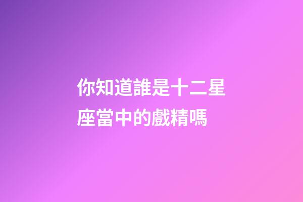 你知道誰是十二星座當中的戲精嗎-第1張-星座運勢-玄機派