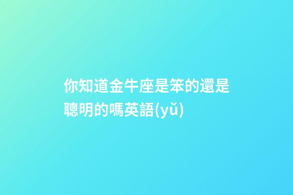 你知道金牛座是笨的還是聰明的嗎英語(yǔ)-第1張-星座運(yùn)勢(shì)-玄機(jī)派