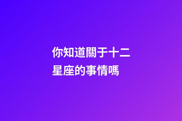 你知道關于十二星座的事情嗎-第1張-星座運勢-玄機派