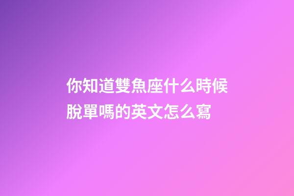 你知道雙魚座什么時候脫單嗎的英文怎么寫-第1張-星座運勢-玄機派