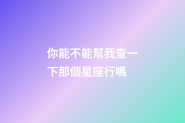 你能不能幫我查一下那個星座行嗎