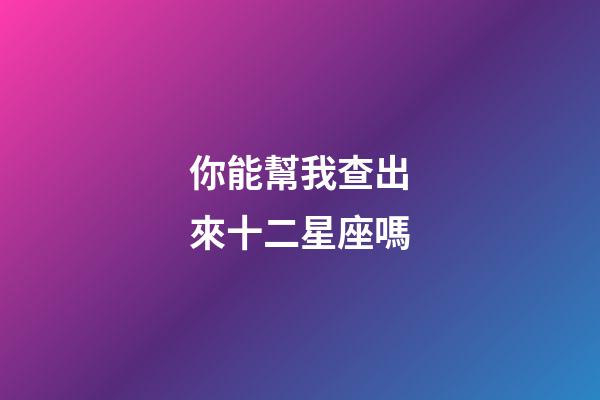 你能幫我查出來十二星座嗎-第1張-星座運勢-玄機派
