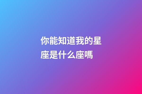 你能知道我的星座是什么座嗎-第1張-星座運勢-玄機派