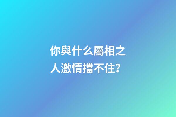 你與什么屬相之人激情擋不住？