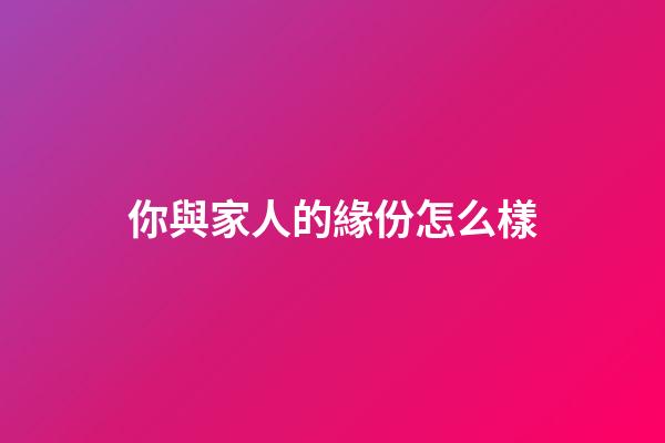 你與家人的緣份怎么樣