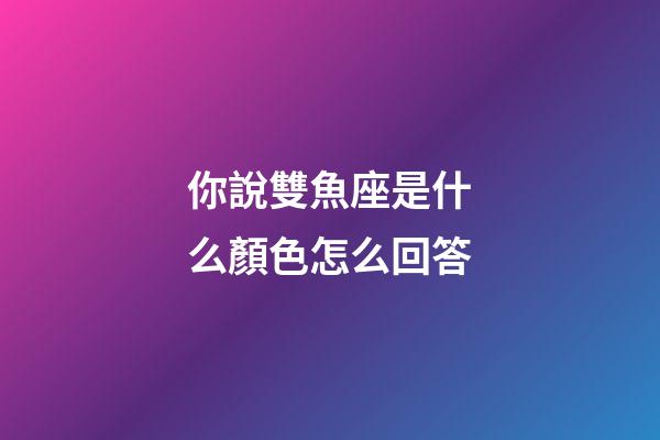 你說雙魚座是什么顏色怎么回答-第1張-星座運(yùn)勢-玄機(jī)派