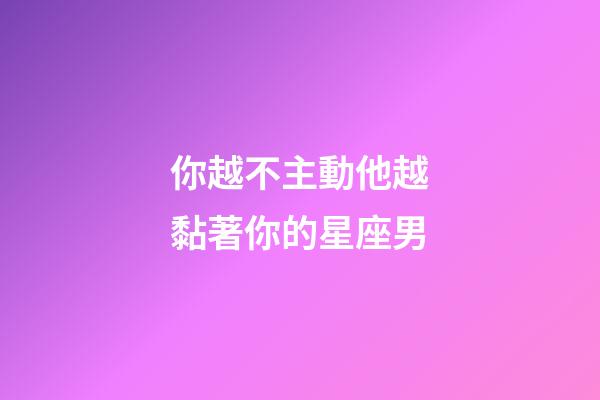 你越不主動他越黏著你的星座男-第1張-星座運勢-玄機派