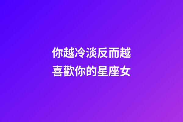你越冷淡反而越喜歡你的星座女-第1張-星座運勢-玄機派
