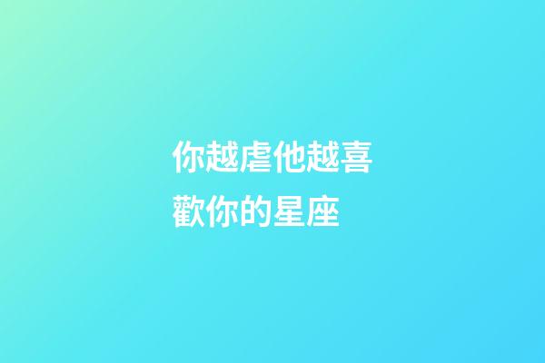 你越虐他越喜歡你的星座-第1張-星座運(yùn)勢(shì)-玄機(jī)派