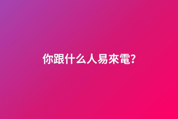 你跟什么人易來電？