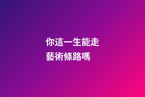 你這一生能走藝術條路嗎