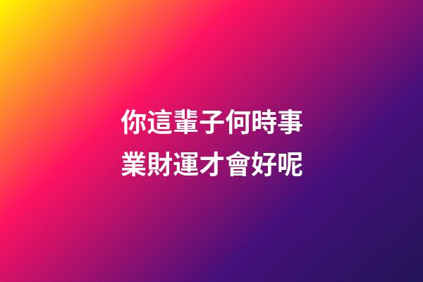 你這輩子何時事業財運才會好呢