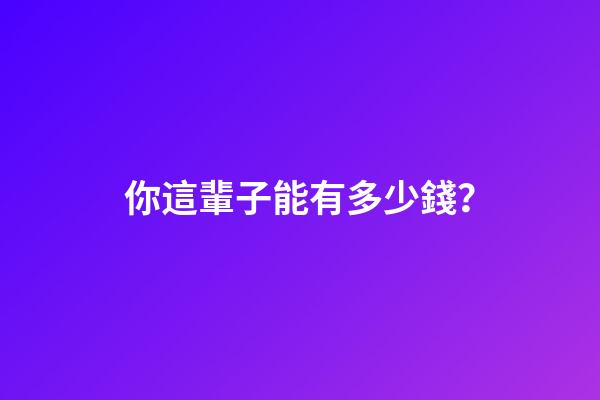 你這輩子能有多少錢？