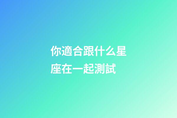 你適合跟什么星座在一起測試-第1張-星座運勢-玄機派
