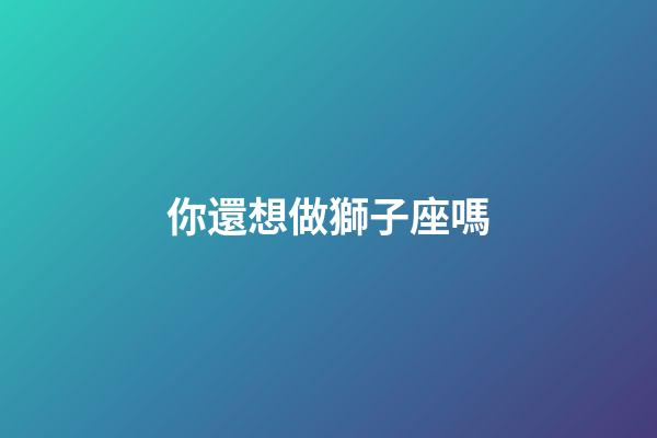 你還想做獅子座嗎-第1張-星座運勢-玄機派