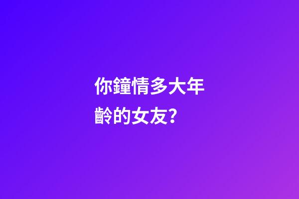 你鐘情多大年齡的女友？