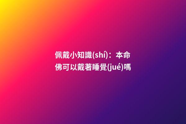佩戴小知識(shí)：本命佛可以戴著睡覺(jué)嗎