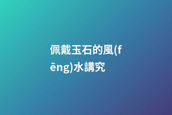 佩戴玉石的風(fēng)水講究