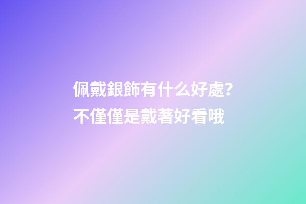 佩戴銀飾有什么好處？不僅僅是戴著好看哦