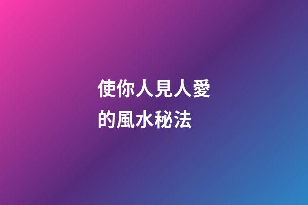 使你人見人愛的風水秘法