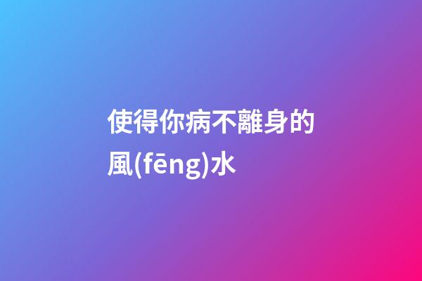 使得你病不離身的風(fēng)水