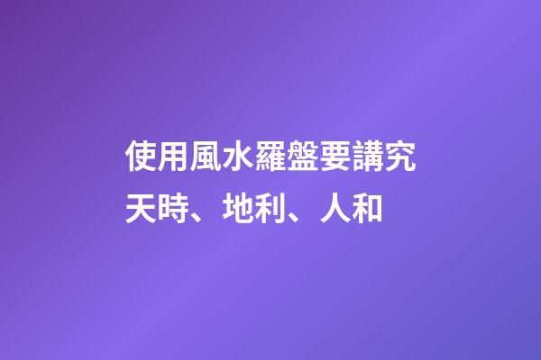 使用風水羅盤要講究天時、地利、人和